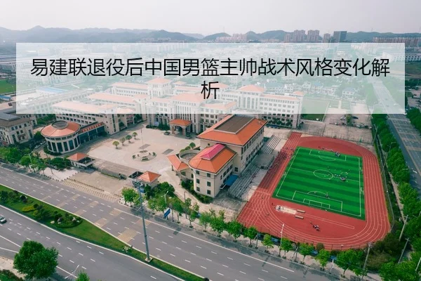 易建联退役后中国男篮主帅战术风格变化解析